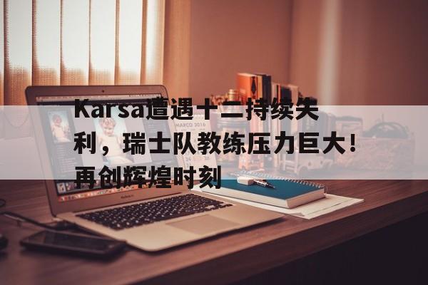 九游电脑版-Karsa遭遇十二持续失利，瑞士队教练压力巨大！再创辉煌时刻的简单介绍-九游电脑版
