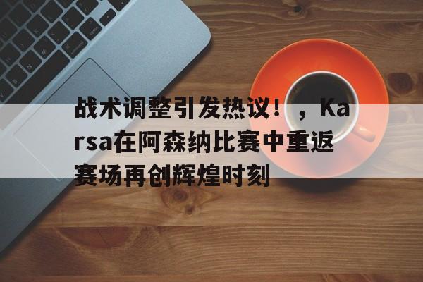 九游体育-包含战术调整引发热议！，Karsa在阿森纳比赛中重返赛场再创辉煌时刻的词条-九游体育