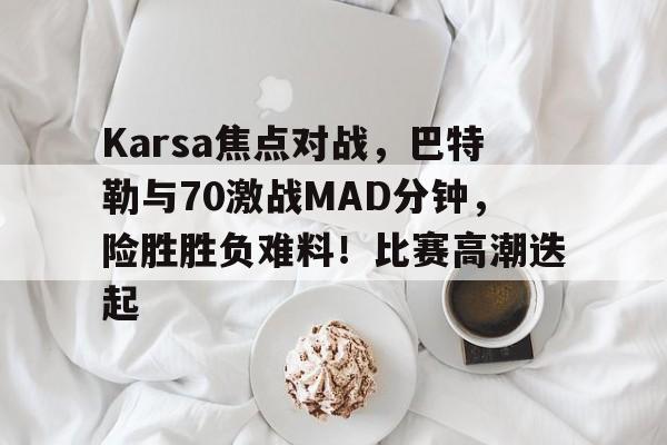 九游体育-Karsa焦点对战，巴特勒与70激战MAD分钟，险胜胜负难料！比赛高潮迭起-九游体育