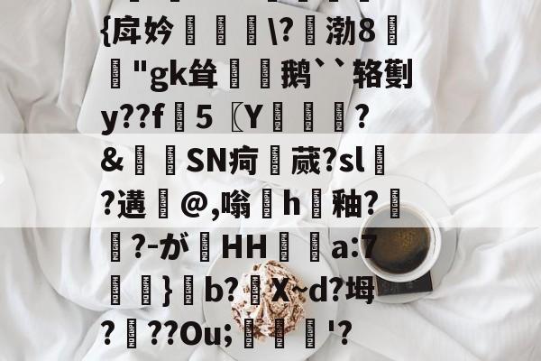 九游电脑版-D;?t馯?@'v鋑咲}€&amp;u赟耄諯弤x麽?蓠3熧閹幆脥WX軦慉7,)蝍?kc~z鍜′?E?焷?h铨?c[?9V蒤y-埧憄_4??O??>鷑dz:侠`5l??J?磍埗軠{戽妗鍒襲\?渤8襀"gk耸熇鹅``辂劐y??f謩5〖Y粐柌礎惾SN疴蹕蒇?sl籰?遘@,嗡h驊釉?匉?-がHH覱a:7圝袡}攕b?槄X~d?坶?鳡??Ou;僅'?咃綆?枍睷?o宛癸-九游电脑版